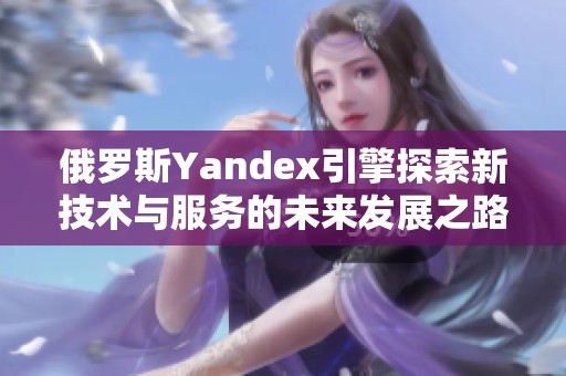 俄罗斯Yandex引擎探索新技术与服务的未来发展之路