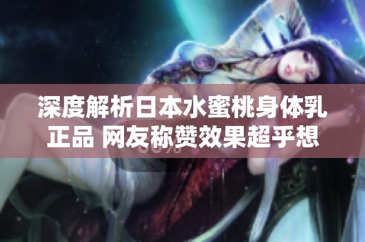 深度解析日本水蜜桃身体乳正品 网友称赞效果超乎想象