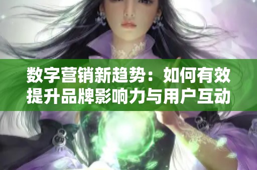 数字营销新趋势：如何有效提升品牌影响力与用户互动