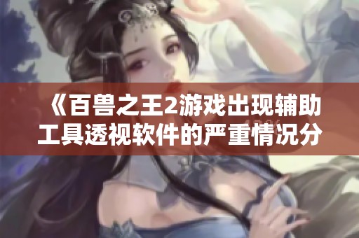 《百兽之王2游戏出现辅助工具透视软件的严重情况分析与讨论》