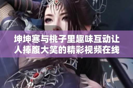 坤坤寒与桃子里趣味互动让人捧腹大笑的精彩视频在线观看