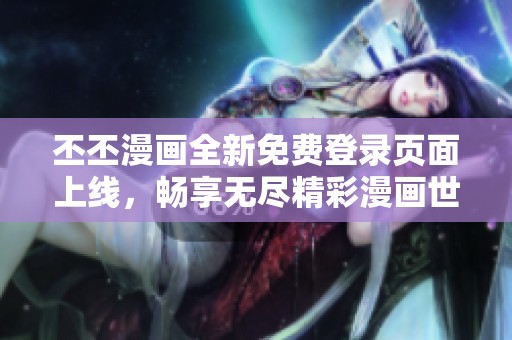 丕丕漫画全新免费登录页面上线，畅享无尽精彩漫画世界