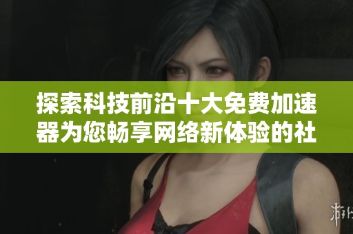 探索科技前沿十大免费加速器为您畅享网络新体验的社会观察与分析