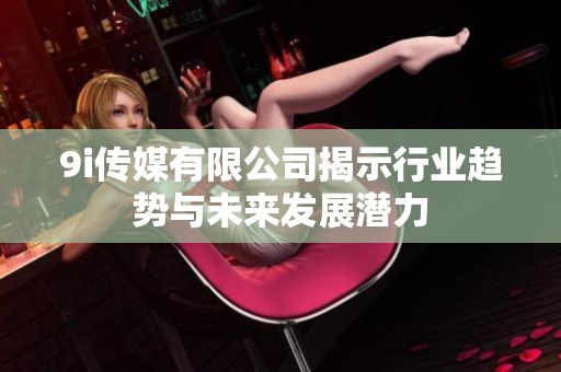 9i传媒有限公司揭示行业趋势与未来发展潜力