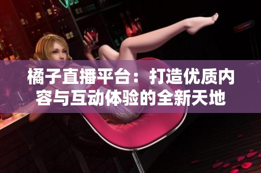 橘子直播平台：打造优质内容与互动体验的全新天地