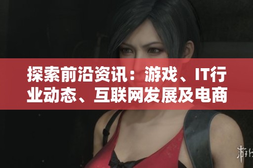 探索前沿资讯：游戏、IT行业动态、互联网发展及电商趋势全覆盖