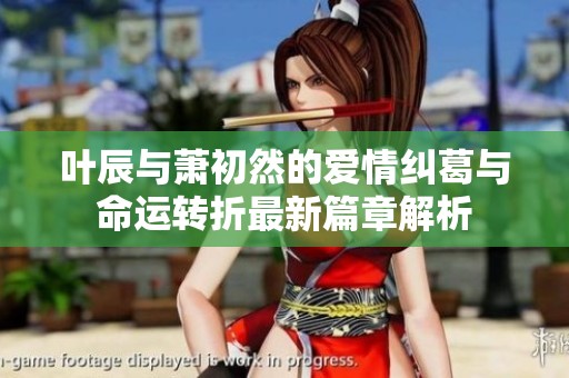 叶辰与萧初然的爱情纠葛与命运转折最新篇章解析