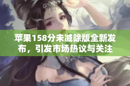 苹果158分未减除版全新发布，引发市场热议与关注