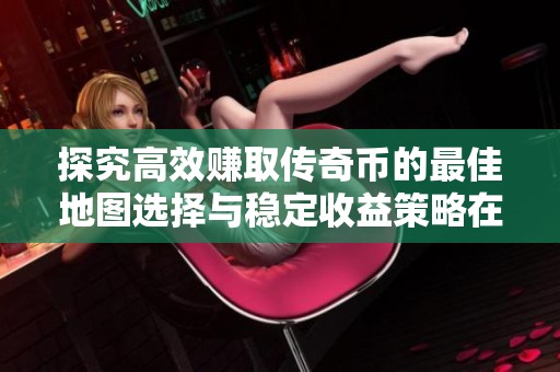 探究高效赚取传奇币的最佳地图选择与稳定收益策略在原始传奇中