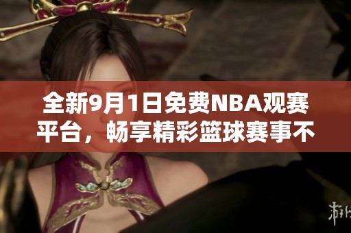 全新9月1日免费NBA观赛平台，畅享精彩篮球赛事不容错过
