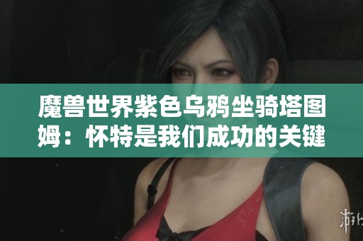 魔兽世界紫色乌鸦坐骑塔图姆：怀特是我们成功的关键因素