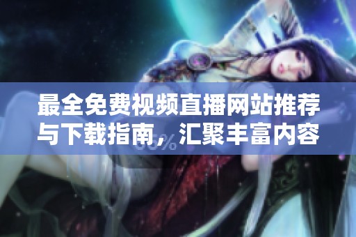 最全免费视频直播网站推荐与下载指南，汇聚丰富内容与资源
