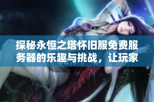探秘永恒之塔怀旧服免费服务器的乐趣与挑战，让玩家重温经典游戏体验