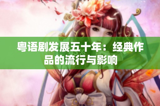 粤语剧发展五十年：经典作品的流行与影响