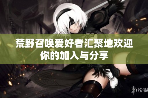 荒野召唤爱好者汇聚地欢迎你的加入与分享