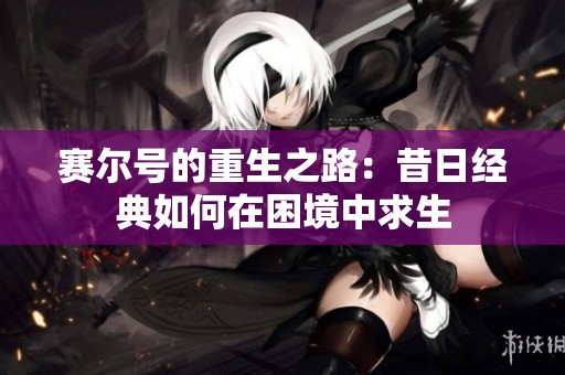 赛尔号的重生之路：昔日经典如何在困境中求生