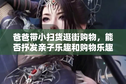 爸爸带小扫货逛街购物，能否抒发亲子乐趣和购物乐趣