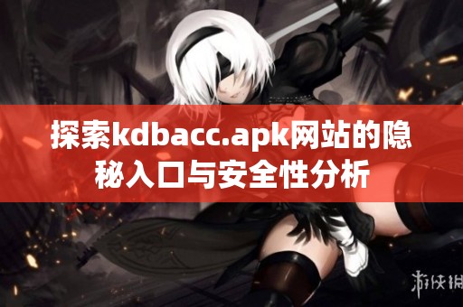 探索kdbacc.apk网站的隐秘入口与安全性分析