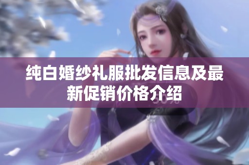 纯白婚纱礼服批发信息及最新促销价格介绍