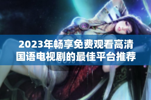 2023年畅享免费观看高清国语电视剧的最佳平台推荐