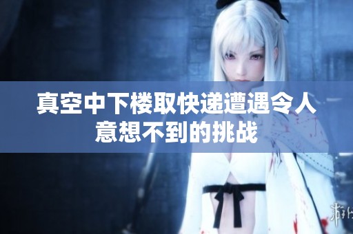 真空中下楼取快递遭遇令人意想不到的挑战