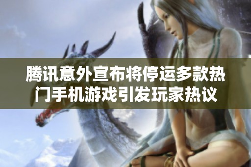 腾讯意外宣布将停运多款热门手机游戏引发玩家热议