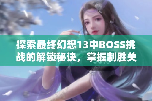 探索最终幻想13中BOSS挑战的解锁秘诀，掌握制胜关键技巧提升游戏胜率