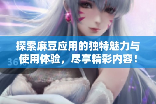 探索麻豆应用的独特魅力与使用体验，尽享精彩内容！