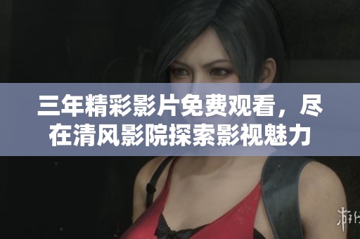 三年精彩影片免费观看，尽在清风影院探索影视魅力