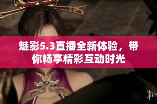 魅影5.3直播全新体验，带你畅享精彩互动时光