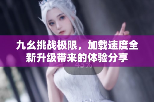 九幺挑战极限，加载速度全新升级带来的体验分享