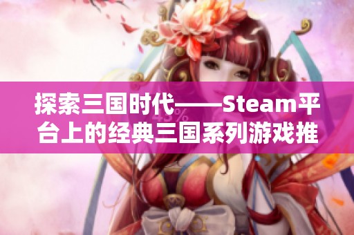 探索三国时代——Steam平台上的经典三国系列游戏推荐与资讯汇总