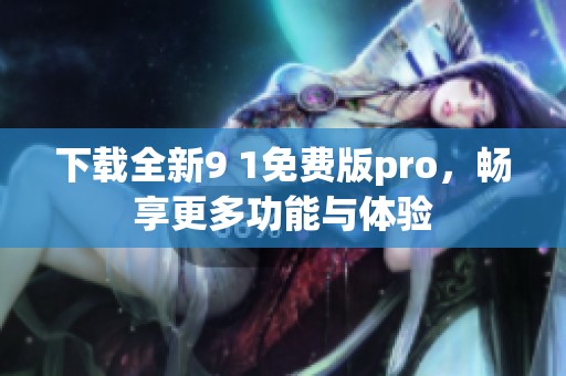 下载全新9 1免费版pro，畅享更多功能与体验