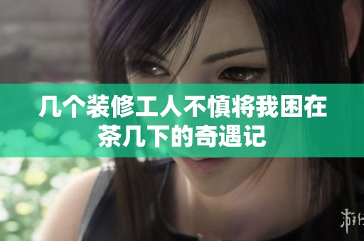 几个装修工人不慎将我困在茶几下的奇遇记