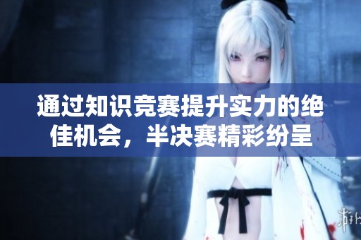 通过知识竞赛提升实力的绝佳机会，半决赛精彩纷呈