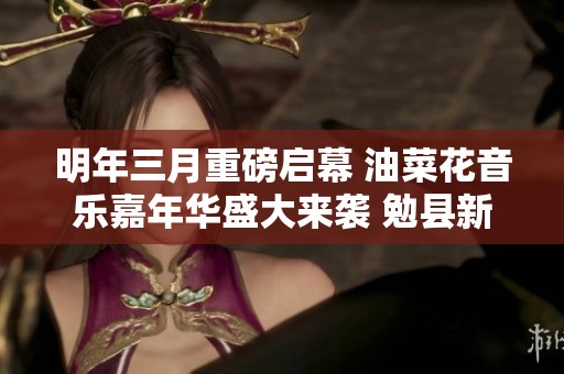 明年三月重磅启幕 油菜花音乐嘉年华盛大来袭 勉县新街子镇不容错过