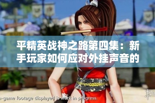 平精英战神之路第四集：新手玩家如何应对外挂声音的挑战与策略解析