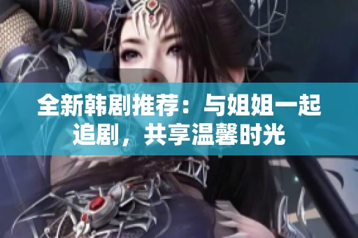 全新韩剧推荐：与姐姐一起追剧，共享温馨时光