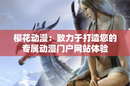 樱花动漫：致力于打造您的专属动漫门户网站体验