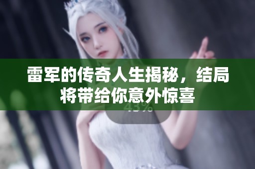 雷军的传奇人生揭秘，结局将带给你意外惊喜