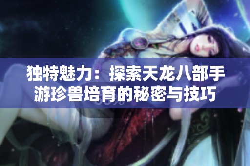 独特魅力：探索天龙八部手游珍兽培育的秘密与技巧