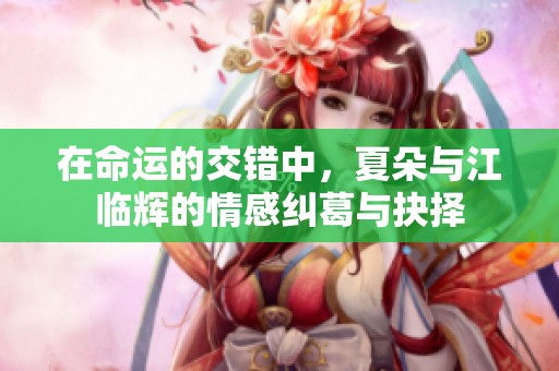 在命运的交错中，夏朵与江临辉的情感纠葛与抉择