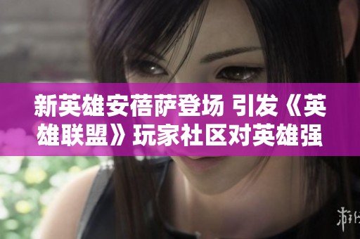 新英雄安蓓萨登场 引发《英雄联盟》玩家社区对英雄强度的广泛讨论和热烈反响