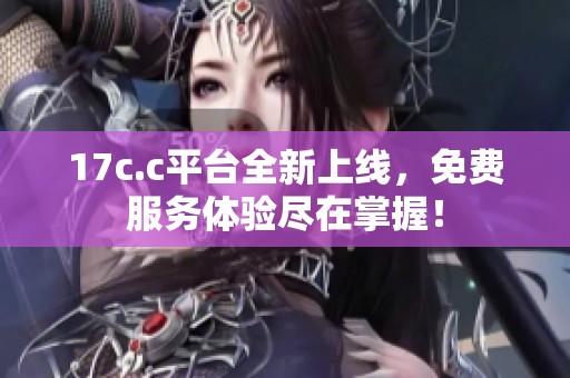 17c.c平台全新上线，免费服务体验尽在掌握！