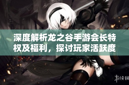 深度解析龙之谷手游会长特权及福利，探讨玩家活跃度的影响因素