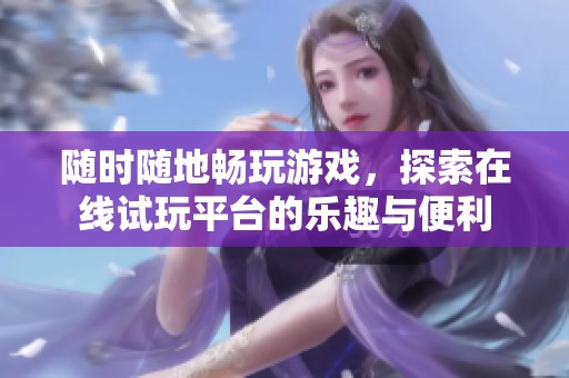 随时随地畅玩游戏，探索在线试玩平台的乐趣与便利