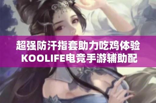 超强防汗指套助力吃鸡体验 KOOLIFE电竞手游辅助配件推荐