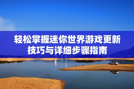 轻松掌握迷你世界游戏更新技巧与详细步骤指南
