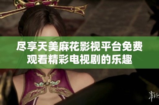 尽享天美麻花影视平台免费观看精彩电视剧的乐趣