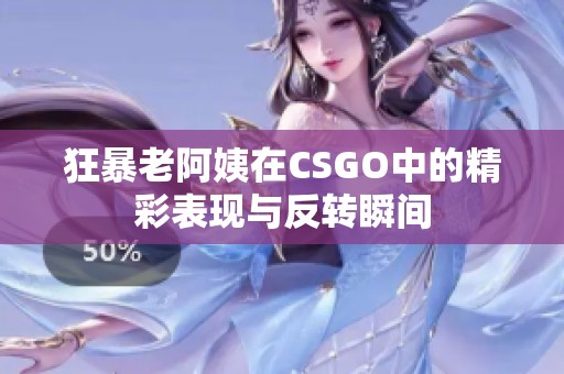 狂暴老阿姨在CSGO中的精彩表现与反转瞬间